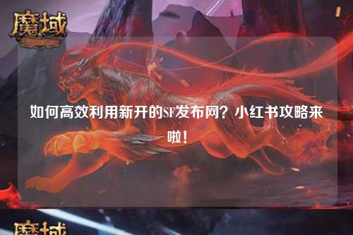 如何高效利用新開的SF發布網?小紅書攻略來啦!