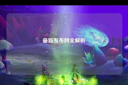 最新發(fā)布網全解析
