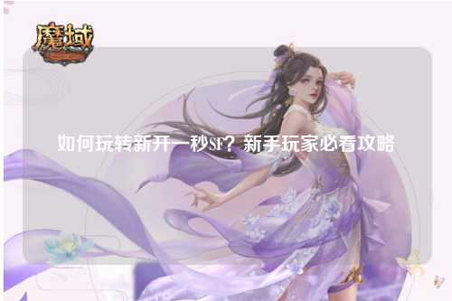 如何玩轉(zhuǎn)新開一秒SF?新手玩家必看攻略