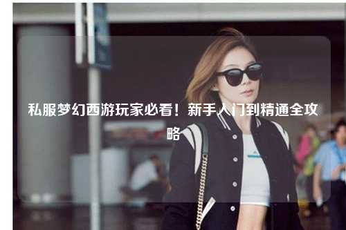 私服夢幻西游玩家必看!新手入門到精通全攻略