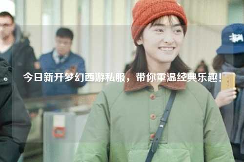 今日新開夢幻西游私服,帶你重溫經典樂趣!