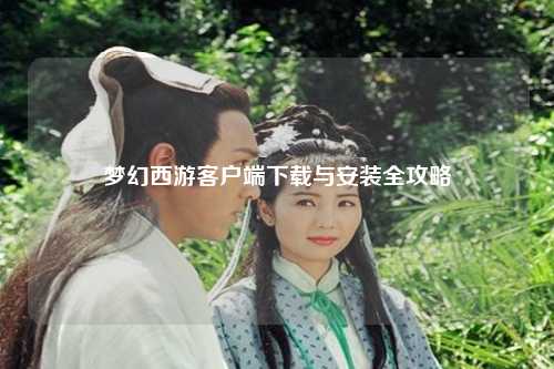 夢幻西游客戶端下載與安裝全攻略