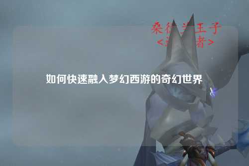 如何快速融入夢(mèng)幻西游的奇幻世界