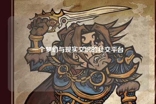 一個夢幻與現(xiàn)實交織的社交平臺