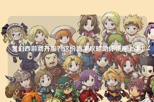 夢幻西游新開服?這份新手攻略助你快速上手!