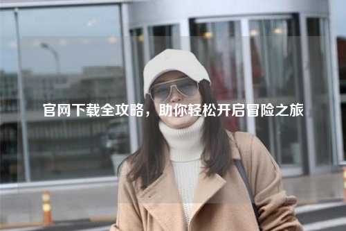 官網下載全攻略，助你輕松開啟冒險之旅