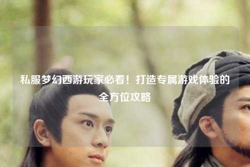私服夢幻西游玩家必看！打造專屬游戲體驗的全方位攻略
