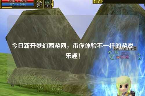 今日新開夢幻西游網，帶你體驗不一樣的游戲樂趣！