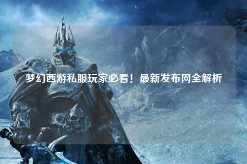 夢幻西游私服玩家必看!最新發布網全解析