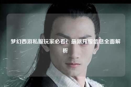 夢(mèng)幻西游私服玩家必看！最新開服信息全面解析