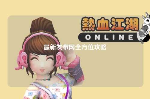 最新發(fā)布網(wǎng)全方位攻略