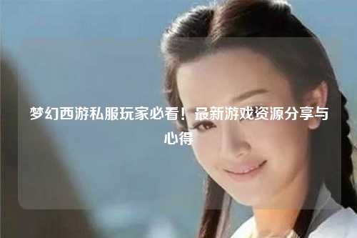 夢(mèng)幻西游私服玩家必看！最新游戲資源分享與心得