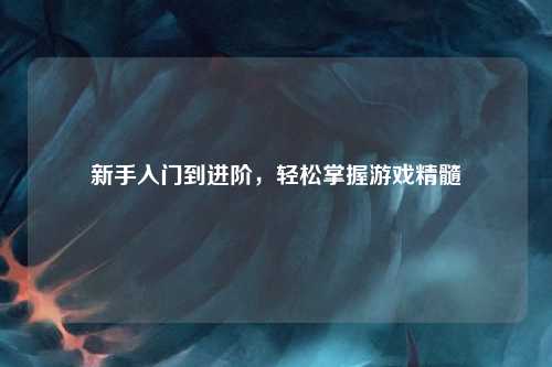 新手入門到進階，輕松掌握游戲精髓