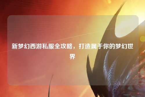 新夢幻西游私服全攻略,打造屬于你的夢幻世界