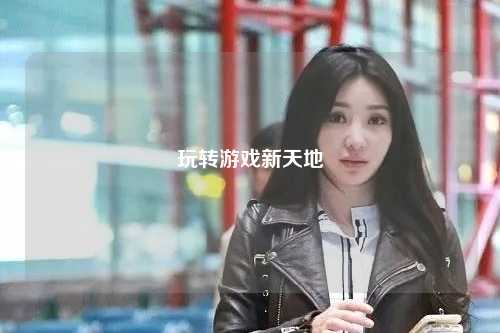 玩轉(zhuǎn)游戲新天地