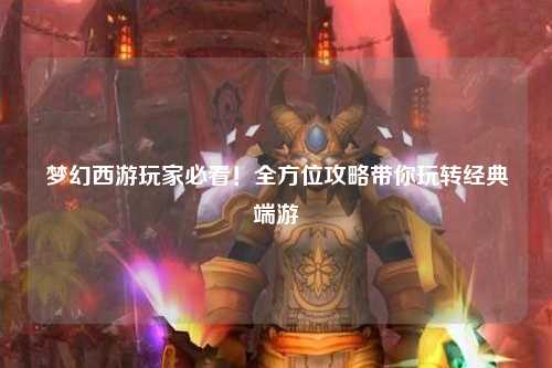 夢幻西游玩家必看!全方位攻略帶你玩轉經典端游