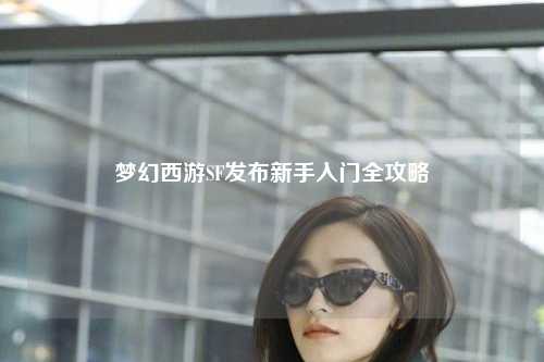 夢幻西游SF發布新手入門全攻略