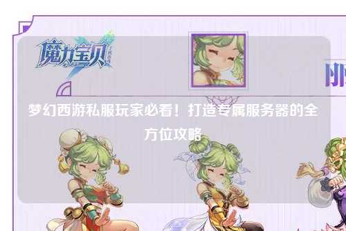 夢幻西游私服玩家必看！打造專屬服務器的全方位攻略