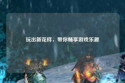 玩出新花樣，帶你暢享游戲樂趣