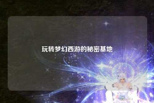 玩轉夢幻西游的秘密基地