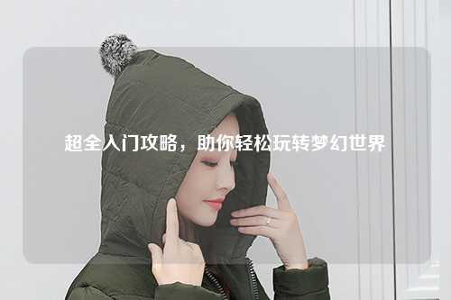 超全入門攻略，助你輕松玩轉夢幻世界