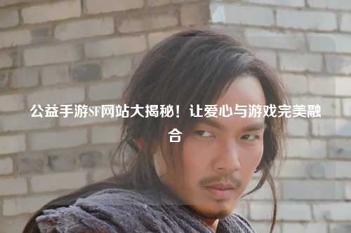 公益手游SF網站大揭秘！讓愛心與游戲完美融合