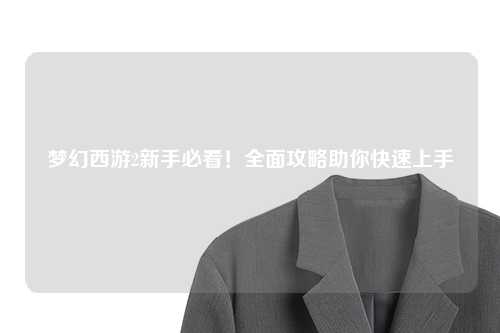 夢幻西游2新手必看！全面攻略助你快速上手