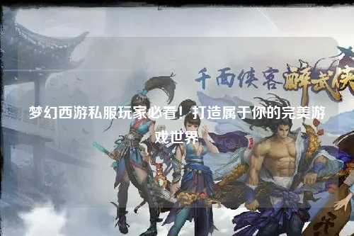 夢幻西游私服玩家必看！打造屬于你的完美游戲世界