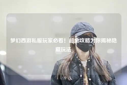 夢幻西游私服玩家必看!超全攻略為你揭秘隱藏玩法