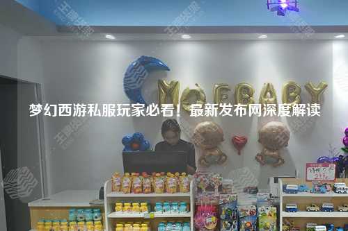 夢幻西游私服玩家必看！最新發布網深度解讀