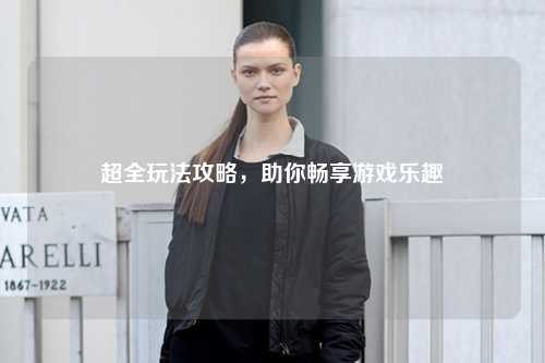 超全玩法攻略,助你暢享游戲樂趣