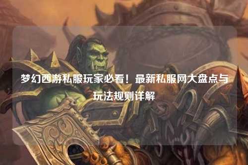 夢(mèng)幻西游私服玩家必看！最新私服網(wǎng)大盤點(diǎn)與玩法規(guī)則詳解