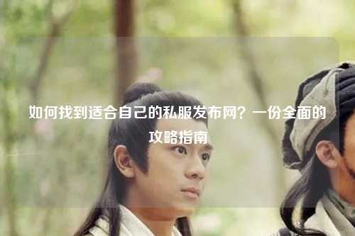如何找到適合自己的私服發(fā)布網(wǎng)?一份全面的攻略指南