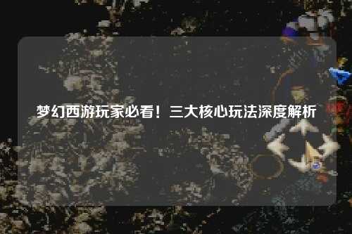 夢幻西游玩家必看！三大核心玩法深度解析