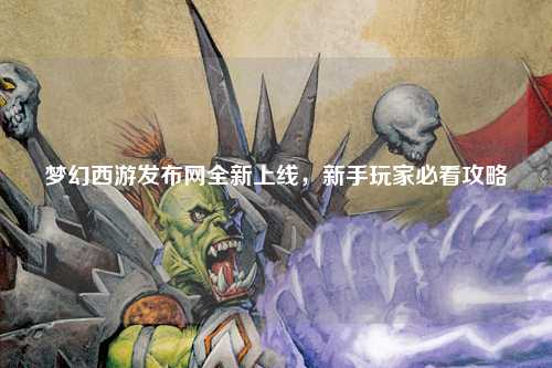 夢幻西游發布網全新上線，新手玩家必看攻略