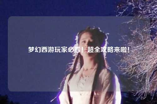 夢幻西游玩家必看!超全攻略來啦!
