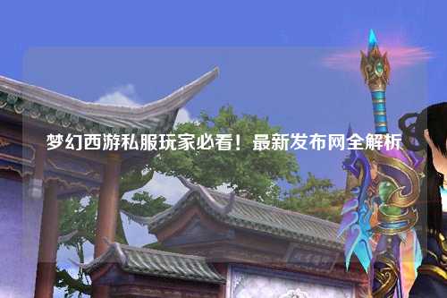 夢幻西游私服玩家必看！最新發布網全解析
