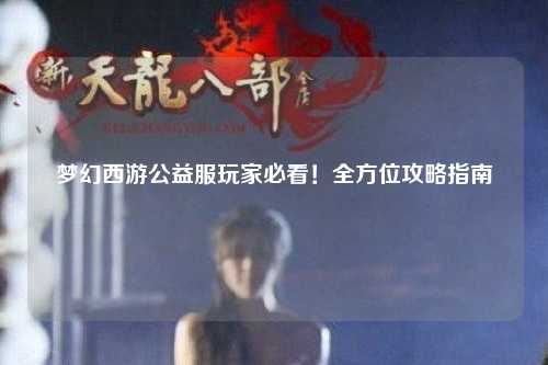 夢幻西游公益服玩家必看！全方位攻略指南