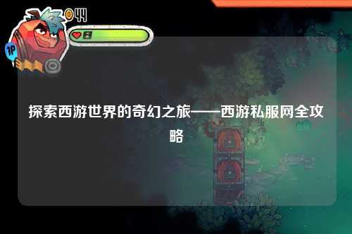 探索西游世界的奇幻之旅——西游私服網全攻略