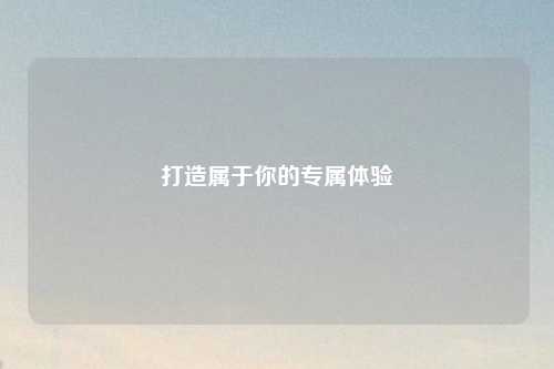 打造屬于你的專屬體驗