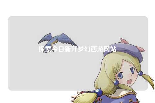探索今日新開夢幻西游網(wǎng)站
