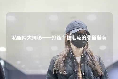 私服網(wǎng)大揭秘——打造個(gè)性潮流的穿搭指南