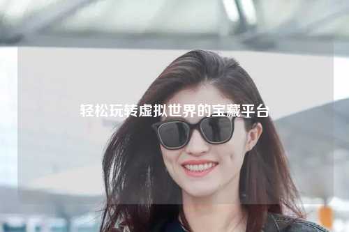 輕松玩轉虛擬世界的寶藏平臺