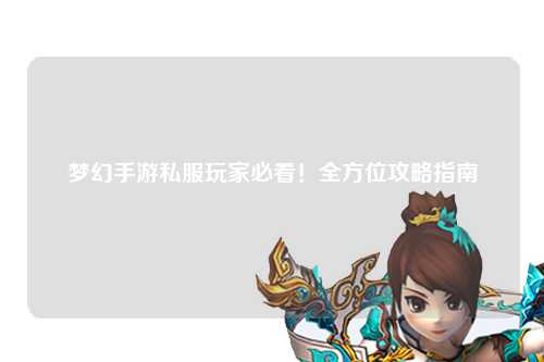 夢幻手游私服玩家必看！全方位攻略指南