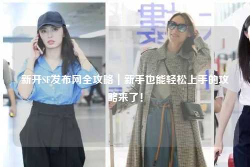 新開SF發(fā)布網(wǎng)全攻略|新手也能輕松上手的攻略來了!