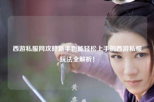 西游私服網攻略新手也能輕松上手的西游私服玩法全解析！