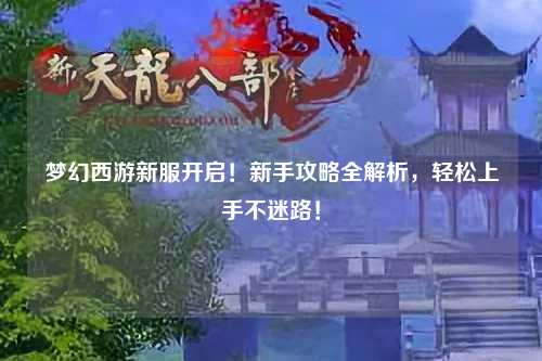 夢幻西游新服開啟!新手攻略全解析,輕松上手不迷路!