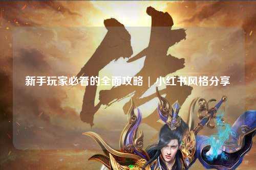新手玩家必看的全面攻略 | 小紅書風(fēng)格分享
