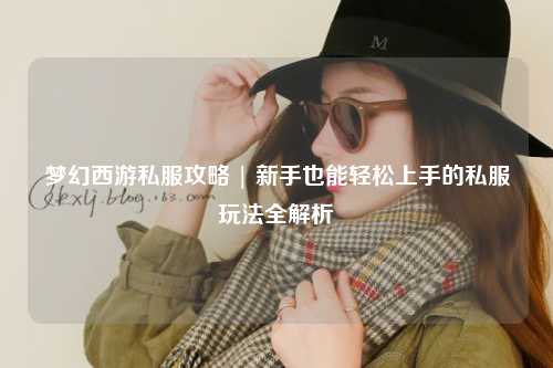 夢幻西游私服攻略 | 新手也能輕松上手的私服玩法全解析