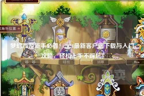 夢幻西游新手必看！2024最新客戶端下載與入門攻略，輕松上手不踩坑！